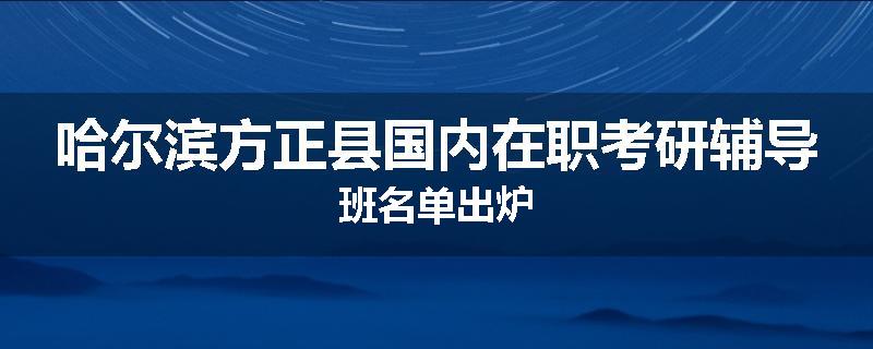 哈尔滨方正县国内在职考研辅导班名单出炉