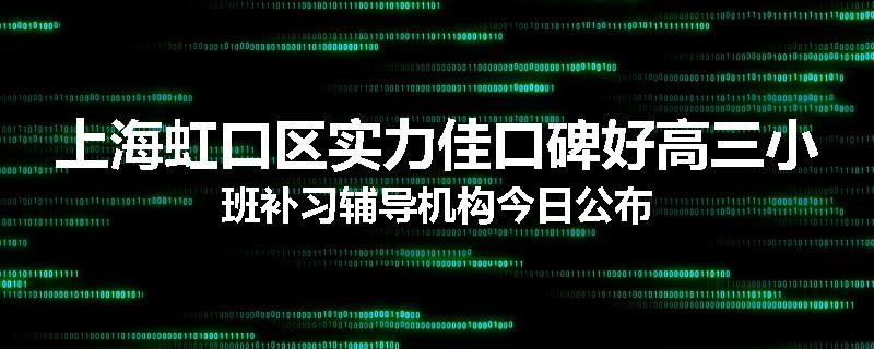 上海虹口区实力佳口碑好高三小班补习辅导机构今日公布