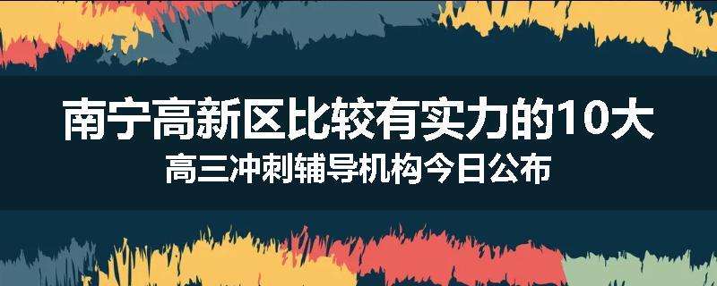 南宁高新区比较有实力的10大高三冲刺辅导机构今日公布