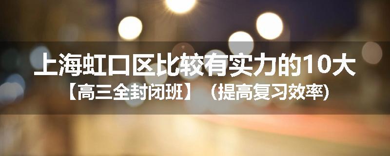 上海虹口区比较有实力的10大【高三全封闭班】（提高复习效率)