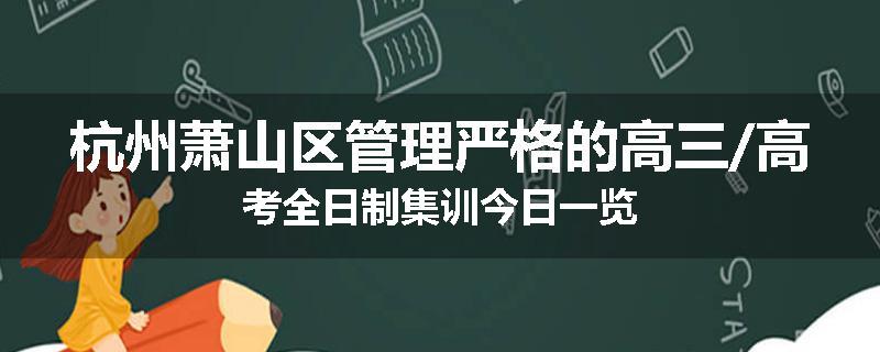 杭州萧山区管理严格的高三/高考全日制集训今日一览