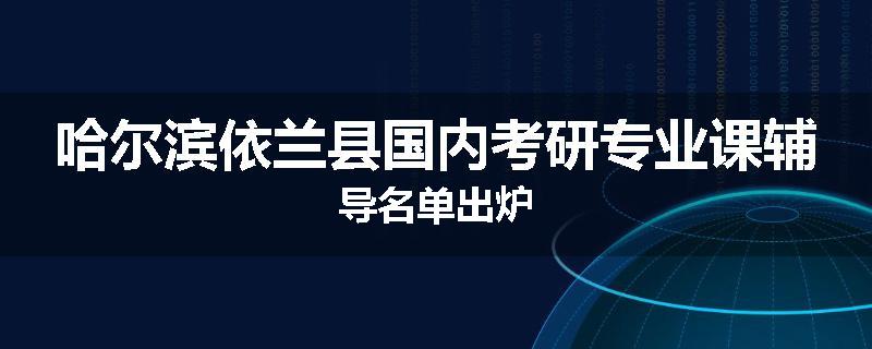 哈尔滨依兰县国内考研专业课辅导名单出炉