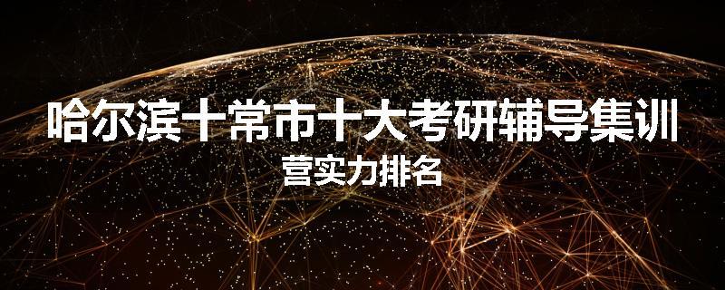 哈尔滨十常市十大考研辅导集训营实力排名