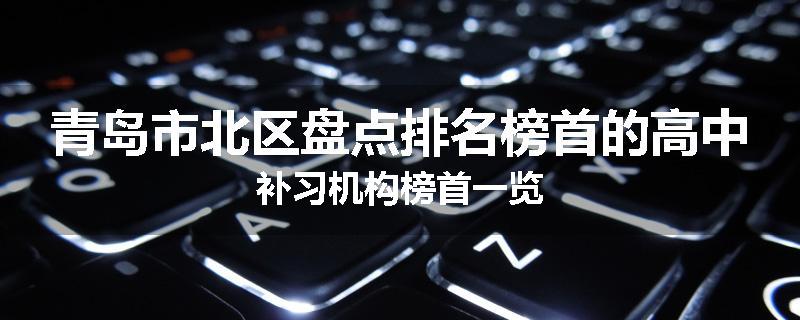 青岛市北区盘点排名榜首的高中补习机构榜首一览