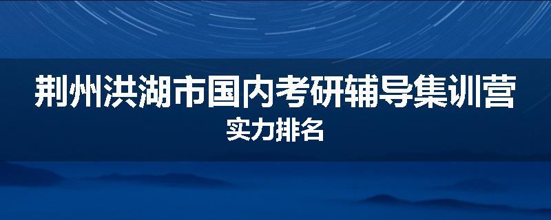 荆州洪湖市国内考研辅导集训营实力排名