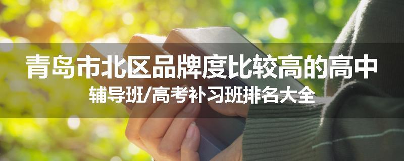 青岛市北区品牌度比较高的高中辅导班/高考补习班排名大全