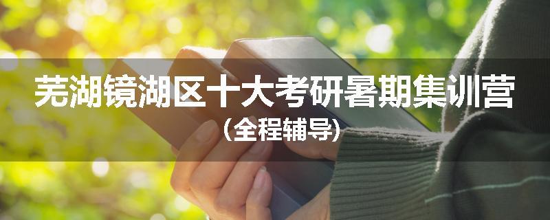 芜湖镜湖区十大考研暑期集训营（全程辅导)