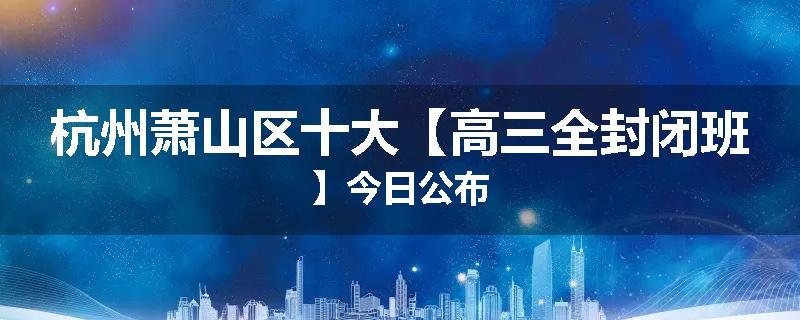 杭州萧山区十大【高三全封闭班】今日公布