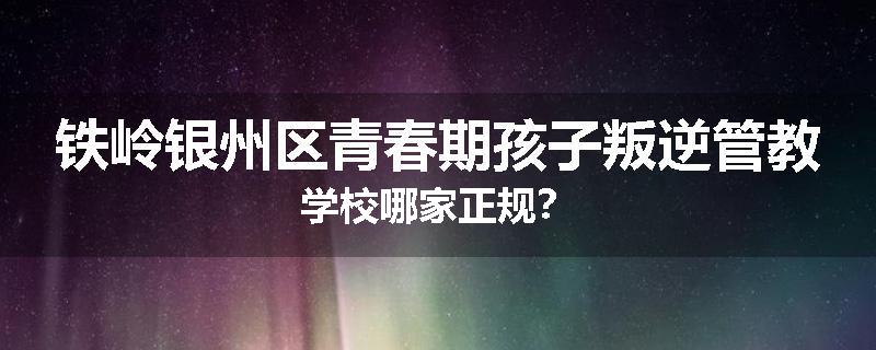 铁岭银州区青春期孩子叛逆管教学校哪家正规？