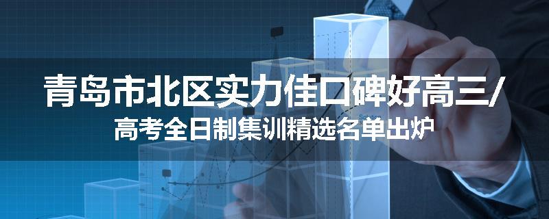 青岛市北区实力佳口碑好高三/高考全日制集训精选名单出炉