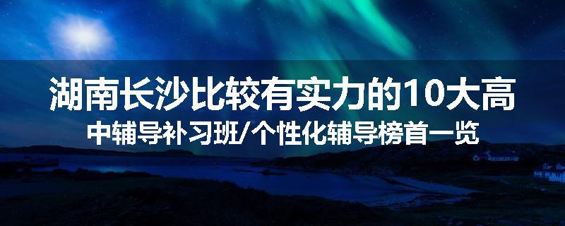 湖南长沙比较有实力的10大高中辅导补习班/个性化辅导榜首一览