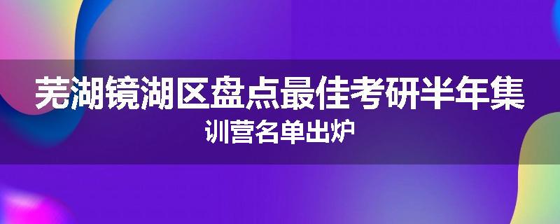 芜湖镜湖区盘点最佳考研半年集训营名单出炉