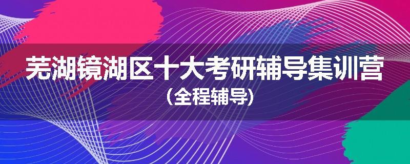 芜湖镜湖区十大考研辅导集训营（全程辅导)