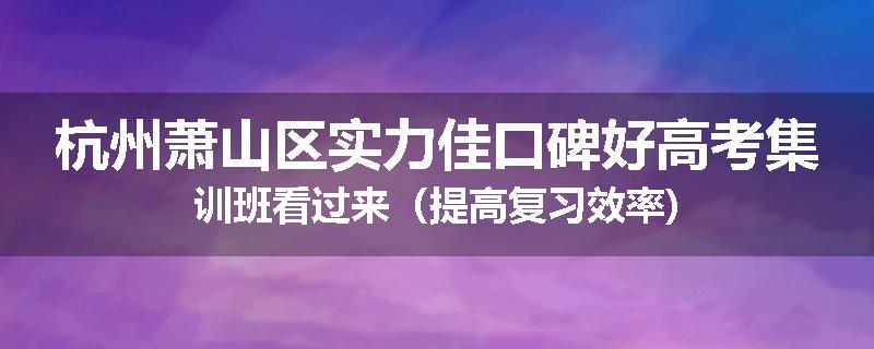 杭州萧山区实力佳口碑好高考集训班看过来（提高复习效率)