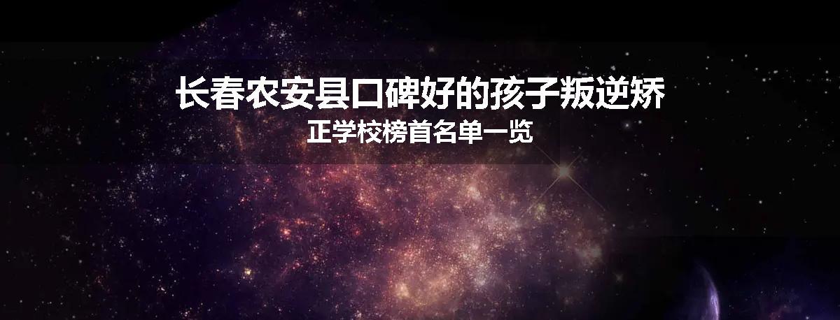 长春农安县口碑好的孩子叛逆矫正学校榜首名单一览