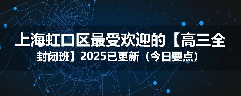 上海虹口区最受欢迎的【高三全封闭班】2025已更新（今日要点）