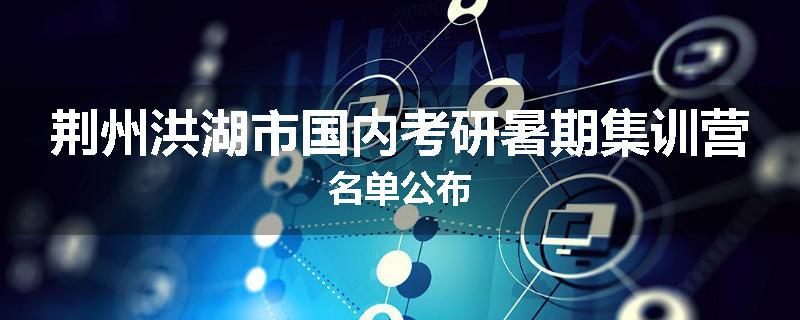 荆州洪湖市国内考研暑期集训营名单公布