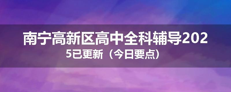 南宁高新区高中全科辅导2025已更新（今日要点）
