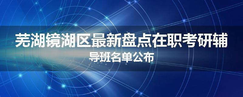 芜湖镜湖区最新盘点在职考研辅导班名单公布