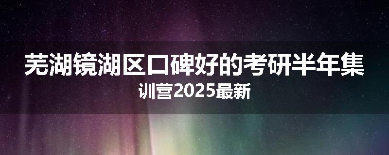 芜湖镜湖区口碑好的考研半年集训营2025最新