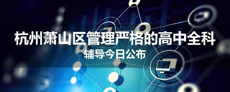 杭州萧山区管理严格的高中全科辅导今日公布