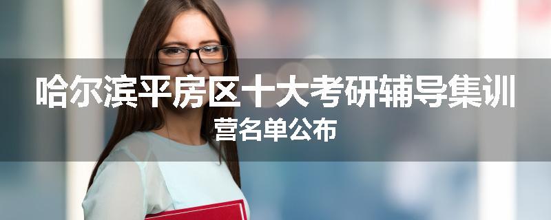 哈尔滨平房区十大考研辅导集训营名单公布