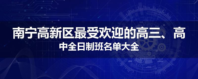 南宁高新区最受欢迎的高三、高中全日制班名单大全