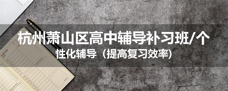 杭州萧山区高中辅导补习班/个性化辅导（提高复习效率)