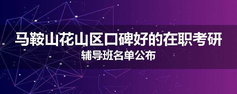 马鞍山花山区口碑好的在职考研辅导班名单公布