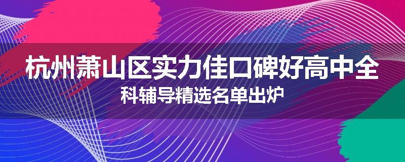 杭州萧山区实力佳口碑好高中全科辅导精选名单出炉