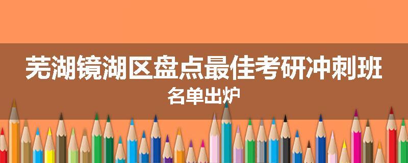 芜湖镜湖区盘点最佳考研冲刺班名单出炉
