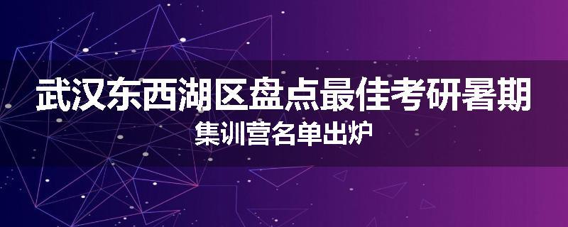 武汉东西湖区盘点最佳考研暑期集训营名单出炉