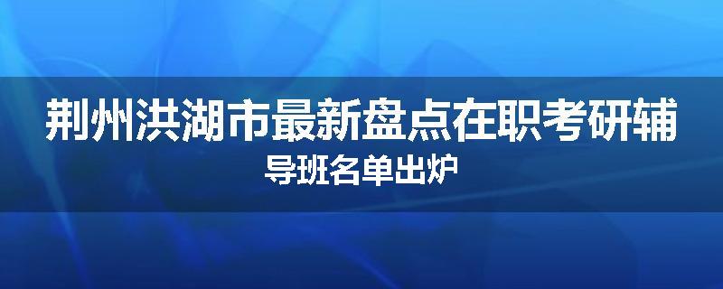 荆州洪湖市最新盘点在职考研辅导班名单出炉