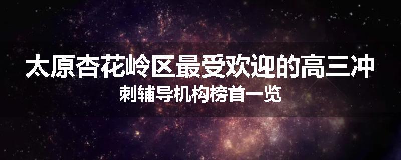 太原杏花岭区最受欢迎的高三冲刺辅导机构榜首一览