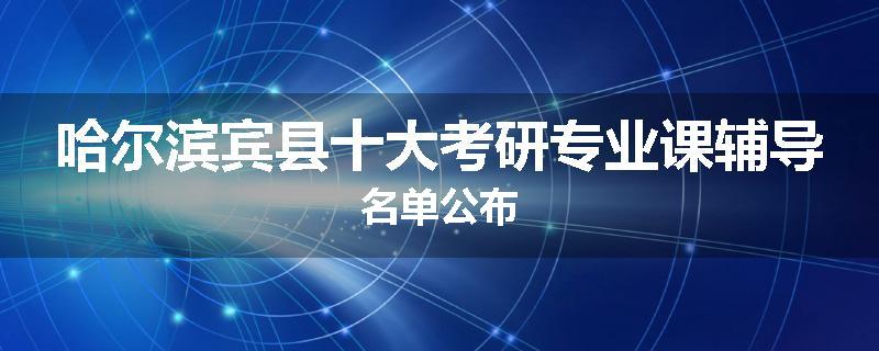 哈尔滨宾县十大考研专业课辅导名单公布