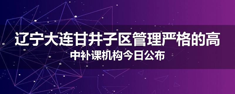 辽宁大连甘井子区管理严格的高中补课机构今日公布