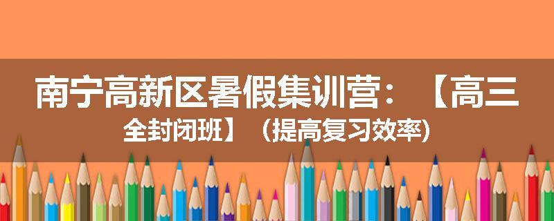南宁高新区暑假集训营：【高三全封闭班】（提高复习效率)