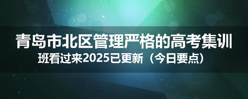 青岛市北区管理严格的高考集训班看过来2025已更新（今日要点）