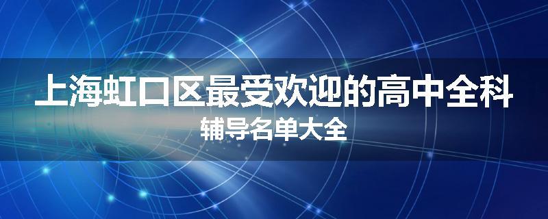 上海虹口区最受欢迎的高中全科辅导名单大全