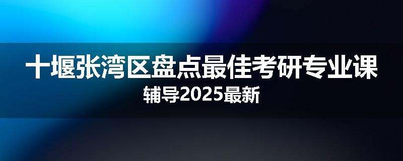 十堰张湾区盘点最佳考研专业课辅导2025最新