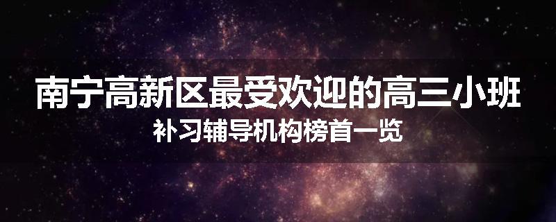 南宁高新区最受欢迎的高三小班补习辅导机构榜首一览