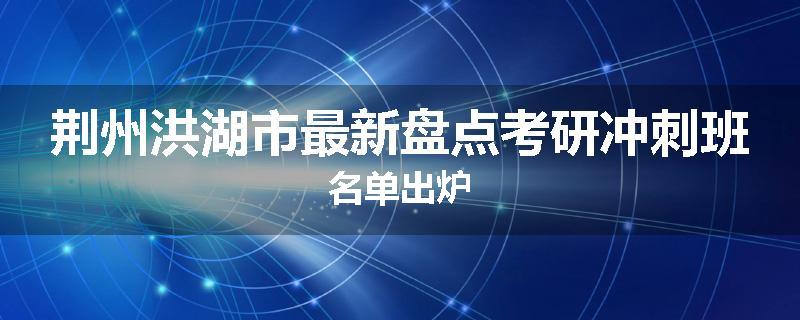 荆州洪湖市最新盘点考研冲刺班名单出炉