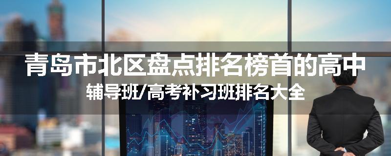 青岛市北区盘点排名榜首的高中辅导班/高考补习班排名大全