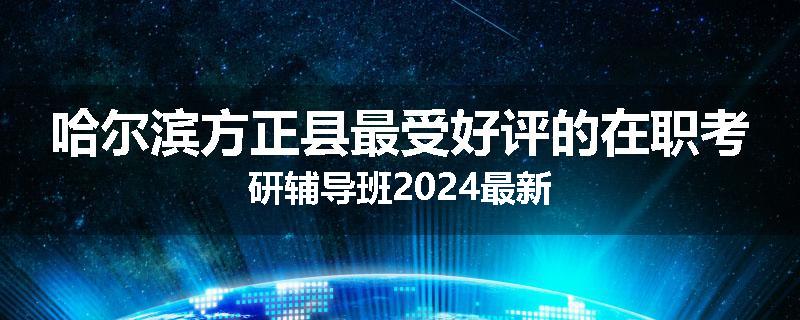 哈尔滨方正县最受好评的在职考研辅导班2024最新