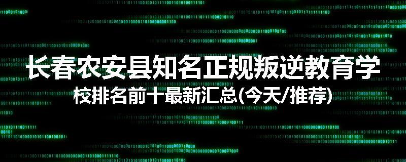 长春农安县知名正规叛逆教育学校排名前十最新汇总(今天/推荐)