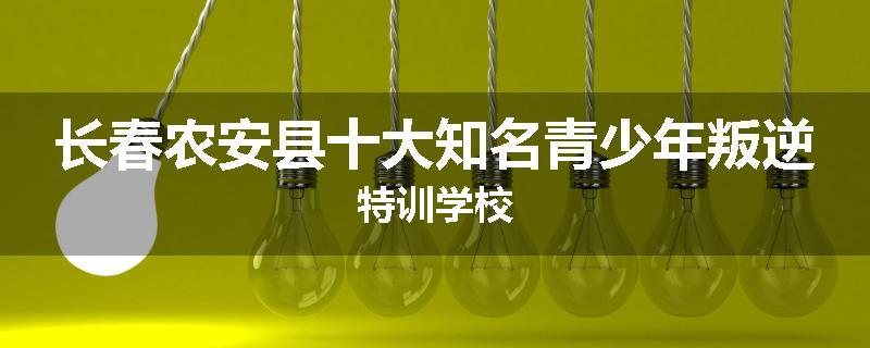 长春农安县十大知名青少年叛逆特训学校