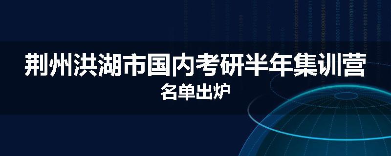 荆州洪湖市国内考研半年集训营名单出炉