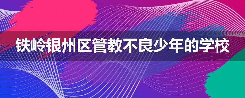 铁岭银州区管教不良少年的学校