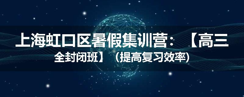上海虹口区暑假集训营：【高三全封闭班】（提高复习效率)