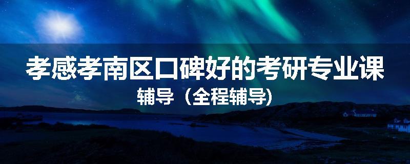 孝感孝南区口碑好的考研专业课辅导（全程辅导)